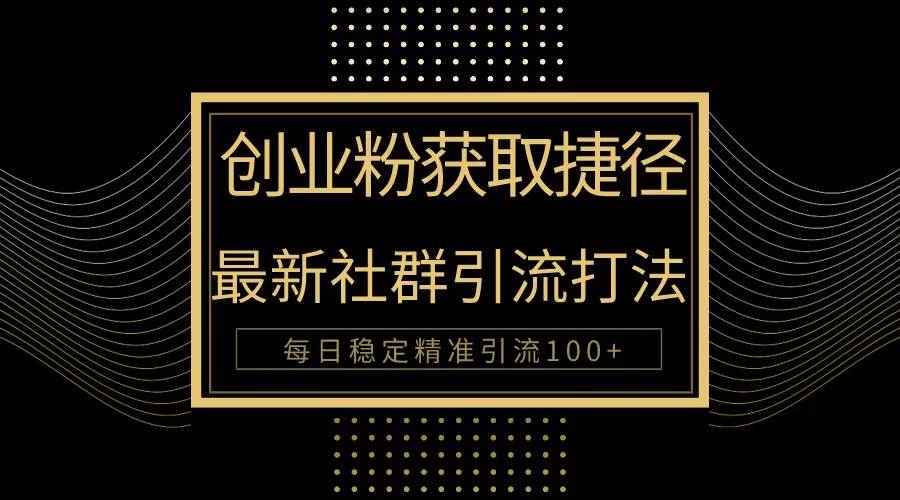 创业粉捷径！最新被动引流方法大揭秘，实现每日100+精准引流-天下副业