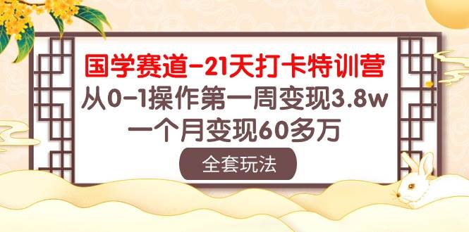 国学 赛道-21天打卡特训营：从0-1操作第一周变现3.8w，一个月变现60多万-天下副业