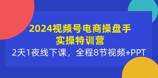 2024视频号电商操盘手实操特训营：2天1夜线下课，全程8节视频+PPT-天下副业