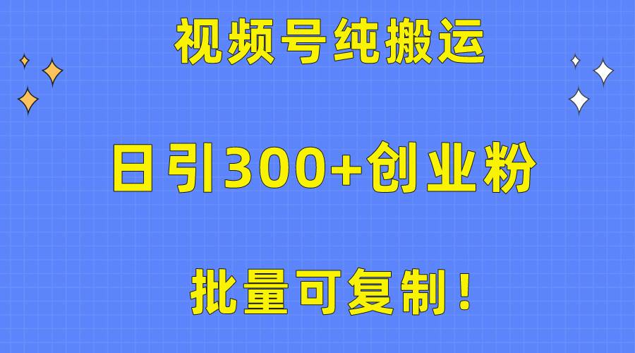 批量可复制！视频号纯搬运日引300+创业粉教程！-天下副业