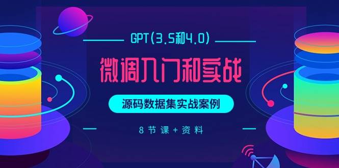 GPT(3.5和4.0)微调入门和实战，源码数据集实战案例（8节课+资料）-天下副业