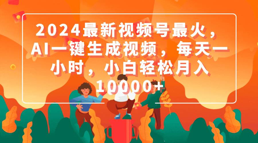 2024最新视频号最火，AI一键生成视频，每天一小时，小白轻松月入10000+-天下副业