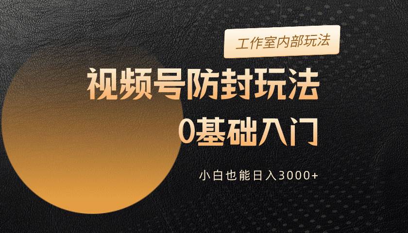 2024视频号升级防封玩法，零基础入门，小白也能日入3000+-天下副业