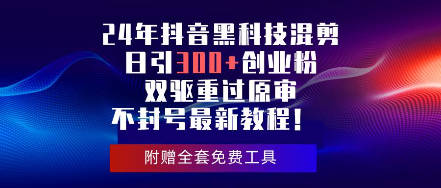 24年抖音黑科技混剪日引300+创业粉，双驱重过原审不封号最新教程！-天下副业