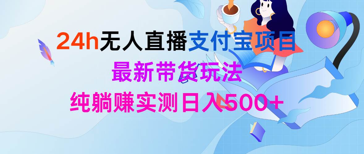 24h无人直播支付宝项目，最新带货玩法，纯躺赚实测日入500+-天下副业