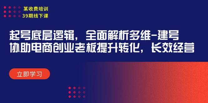 某收费培训39期线下课：起号底层逻辑，全面解析多维 建号，协助电商创业…-天下副业