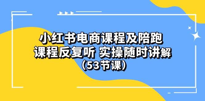 小红书电商课程陪跑课 课程反复听 实操随时讲解 （53节课）-天下副业