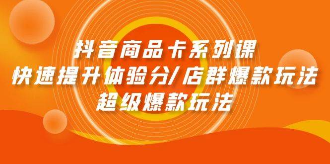 抖音商品卡系列课：快速提升体验分/店群爆款玩法/超级爆款玩法-天下副业