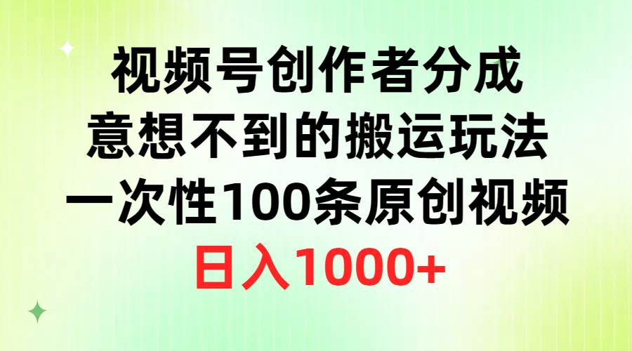 视频号创作者分成，意想不到的搬运玩法，一次性100条原创视频，日入1000+-天下副业