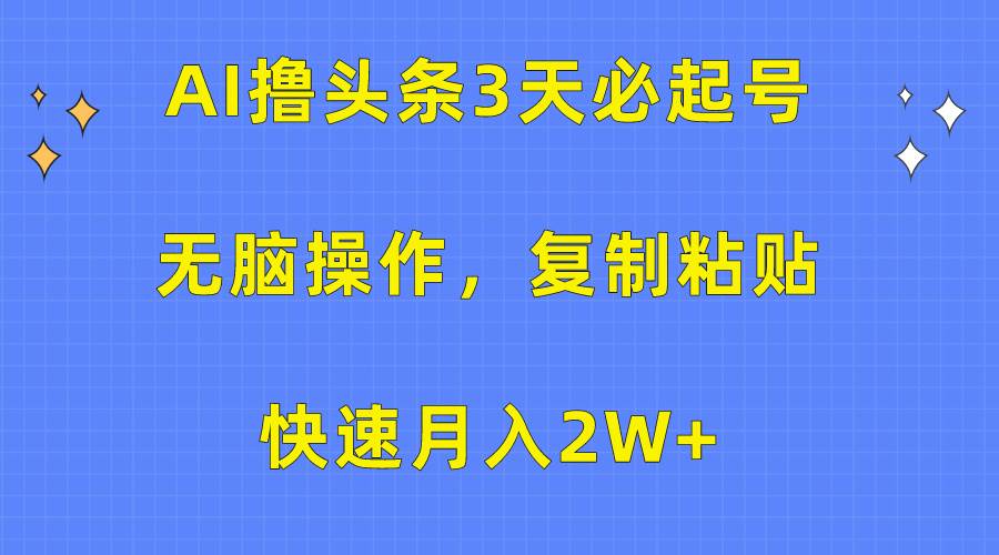 AI撸头条3天必起号，无脑操作3分钟1条，复制粘贴快速月入2W+-天下副业