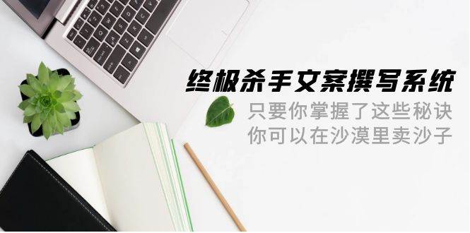 终极 杀手文案-撰写系统 只要你掌握了这些秘诀 你可以在沙漠里卖沙子-42节-天下副业