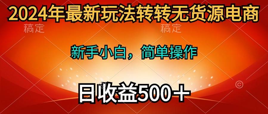 2024年最新玩法转转无货源电商，新手小白 简单操作，长期稳定 日收入500＋-天下副业