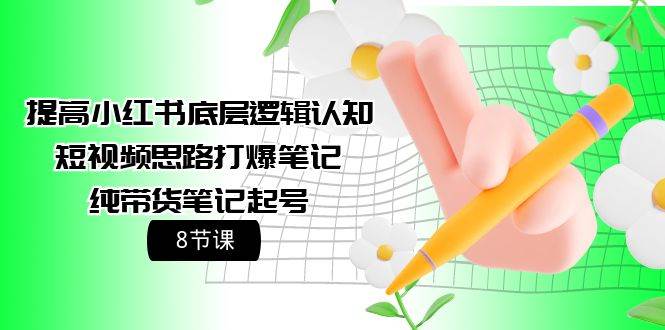 提高小红书底层逻辑认知+短视频思路打爆笔记+纯带货笔记起号（8节课）-天下副业