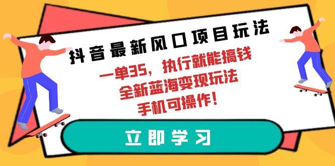 抖音最新风口项目玩法，一单35，执行就能搞钱 全新蓝海变现玩法 手机可操作-天下副业