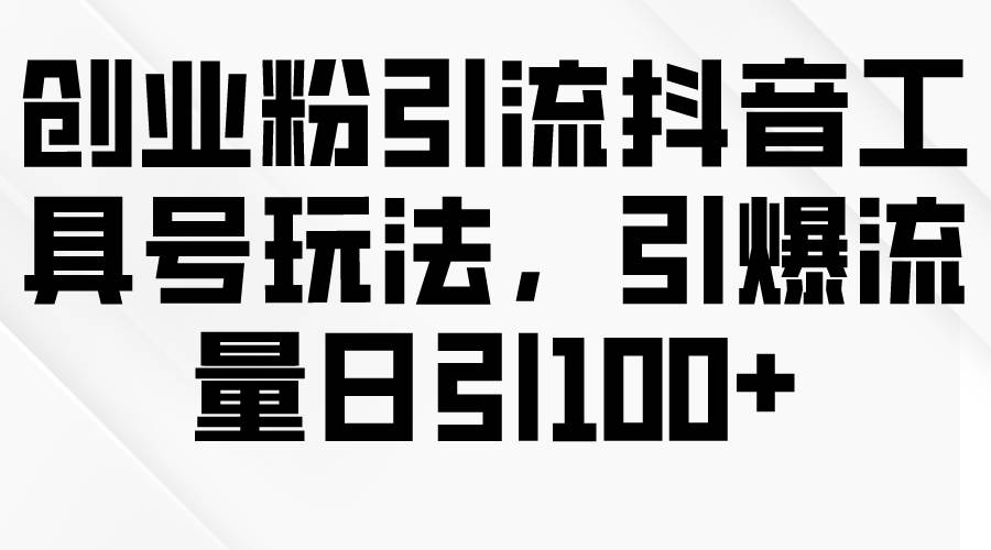 创业粉引流抖音工具号玩法，引爆流量日引100+-天下副业