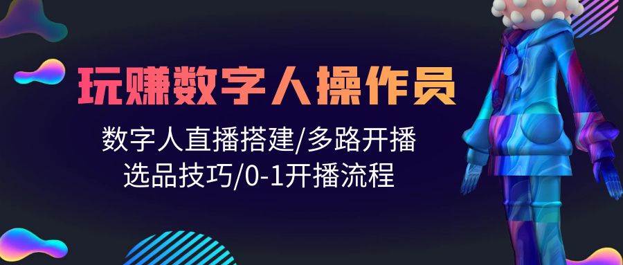 人人都能玩赚数字人操作员 数字人直播搭建/多路开播/选品技巧/0-1开播流程-天下副业