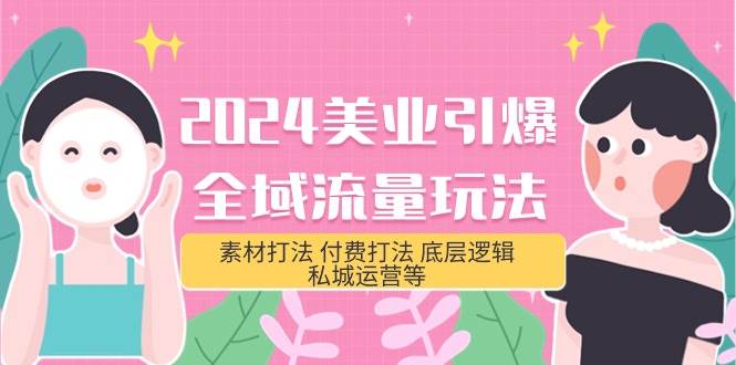 2024美业-引爆全域流量玩法，素材打法 付费打法 底层逻辑 私城运营等(31节)-天下副业