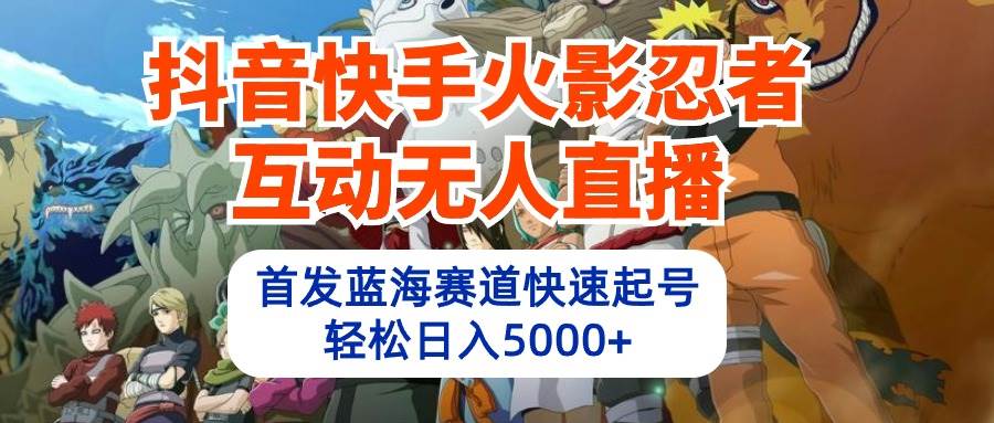 抖音快手火影忍者互动无人直播 蓝海赛道快速起号 日入5000+教程+软件+素材-天下副业