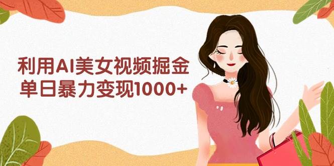 利用AI美女视频掘金，单日暴力变现1000+，多平台高收益，小白跟着干就完…-天下副业