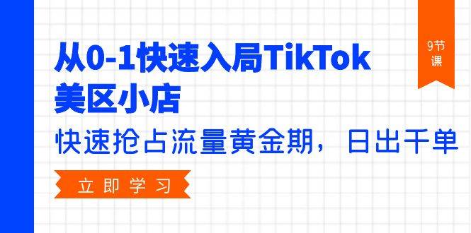 从0-1快速入局TikTok美区小店，快速抢占流量黄金期，日出千单（9节课）-天下副业