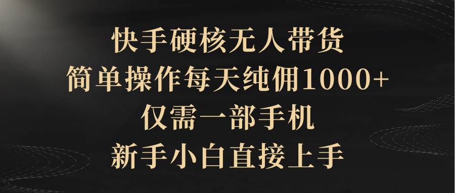 快手硬核无人带货，简单操作每天纯佣1000+,仅需一部手机，新手小白直接上手-天下副业