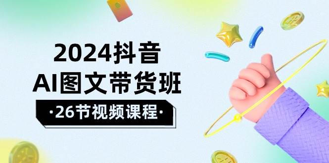 2024抖音AI图文带货班：在这个赛道上  乘风破浪 拿到好效果（26节课）-天下副业