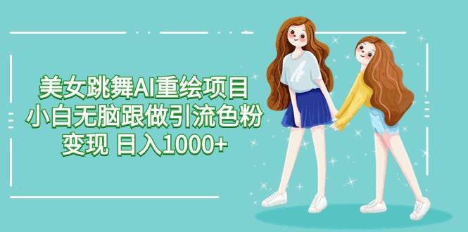 美女跳舞AI重绘项目 小白无脑跟做引流色粉变现 日入1000+-天下副业