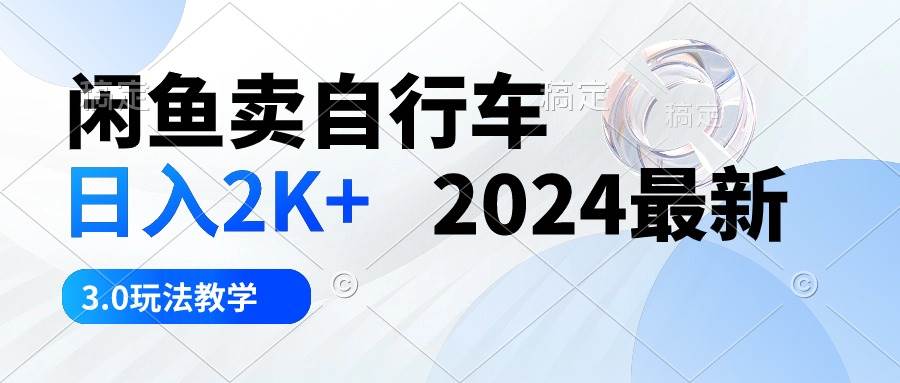 闲鱼卖自行车 日入2K+ 2024最新 3.0玩法教学-天下副业