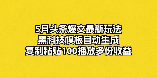 5月头条爆文最新玩法，黑科技模板自动生成，复制粘贴100播放多份收益-天下副业