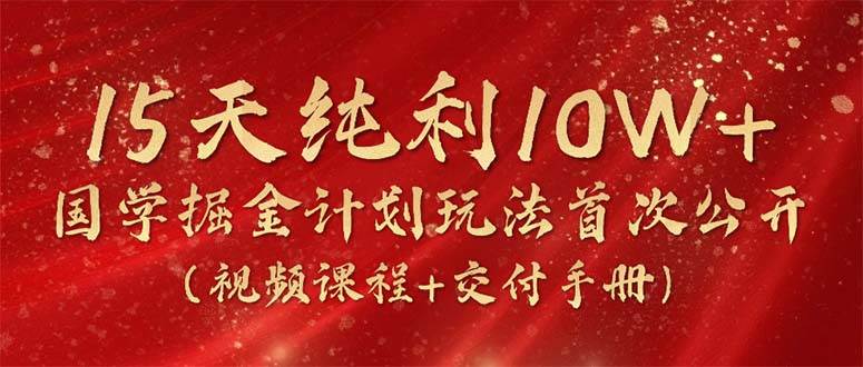 15天纯利10W+，国学掘金计划2024玩法全网首次公开（视频课程+交付手册）-天下副业