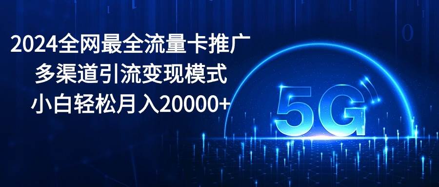 2024全网最全流量卡推广多渠道引流变现模式，小白轻松月入20000+-天下副业
