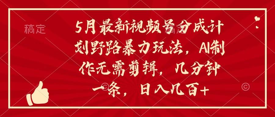 5月最新视频号分成计划野路暴力玩法，ai制作，无需剪辑。几分钟一条，…-天下副业