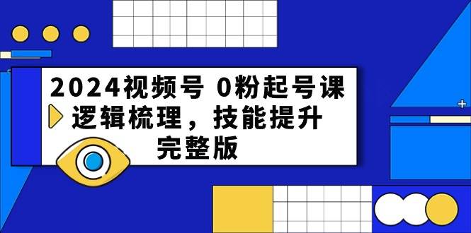 2024视频号 0粉起号课，逻辑梳理，技能提升，完整版-天下副业