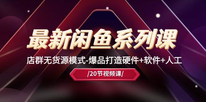 最新闲鱼系列课，店群无货源模式-爆品打造硬件+软件+人工（20节课）-天下副业