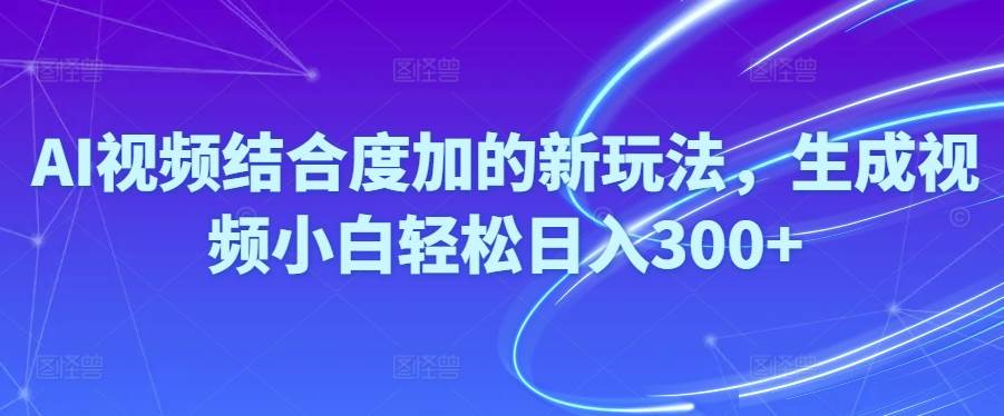 Ai视频结合度加的新玩法,生成视频小白轻松日入300+-天下副业