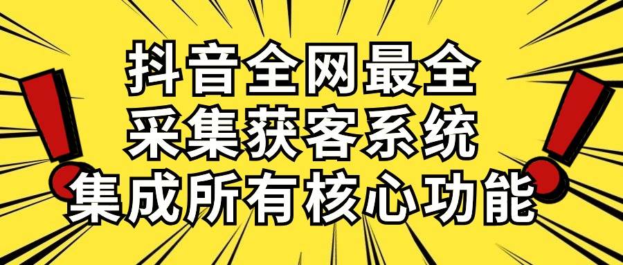 抖音全网最全采集获客系统，集成所有核心功能，日引500+-天下副业
