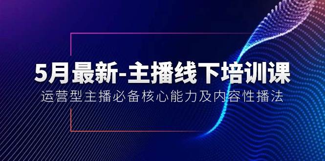 5月最新-主播线下培训课【40期】：运营型主播必备核心能力及内容性播法-天下副业