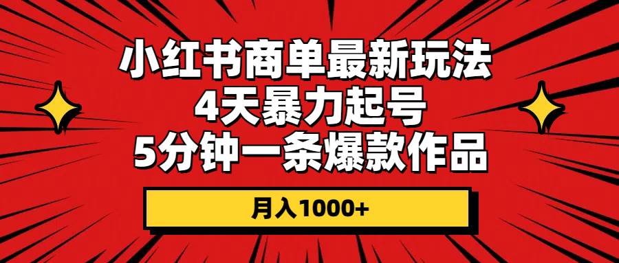 小红书商单最新玩法 4天暴力起号 5分钟一条爆款作品 月入1000+-天下副业