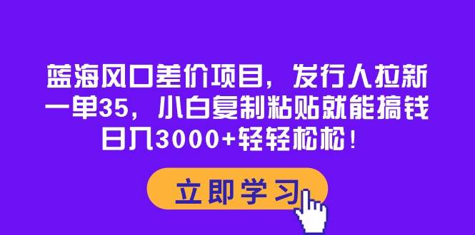 蓝海风口差价项目，发行人拉新，一单35，小白复制粘贴就能搞钱！日入3000+轻轻松松-天下副业