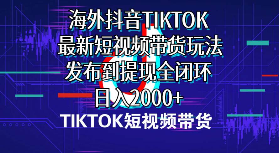 海外短视频带货，最新短视频带货玩法发布到提现全闭环，日入2000+-天下副业