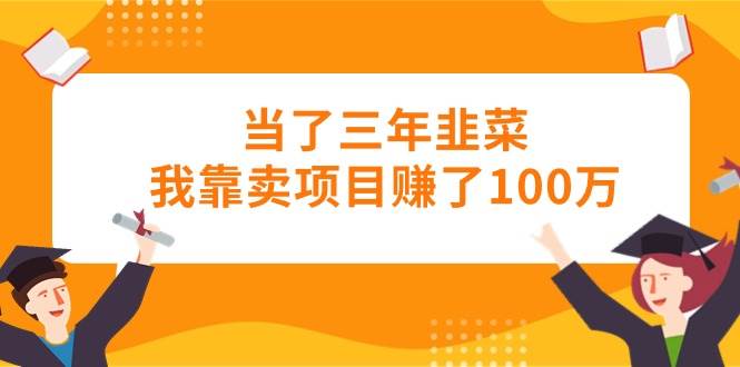 当了三年韭菜我靠卖项目赚了100万-天下副业