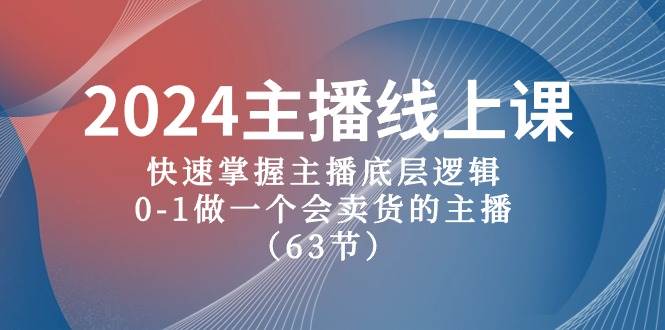 2024主播线上课，快速掌握主播底层逻辑，0-1做一个会卖货的主播（63节课）-天下副业