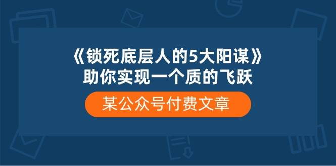 某付费文章《锁死底层人的5大阳谋》助你实现一个质的飞跃-天下副业