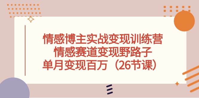情感博主实战变现训练营，情感赛道变现野路子，单月变现百万（26节课）-天下副业