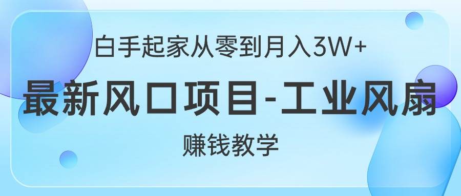 白手起家从零到月入3W+，最新风口项目-工业风扇赚钱教学-天下副业