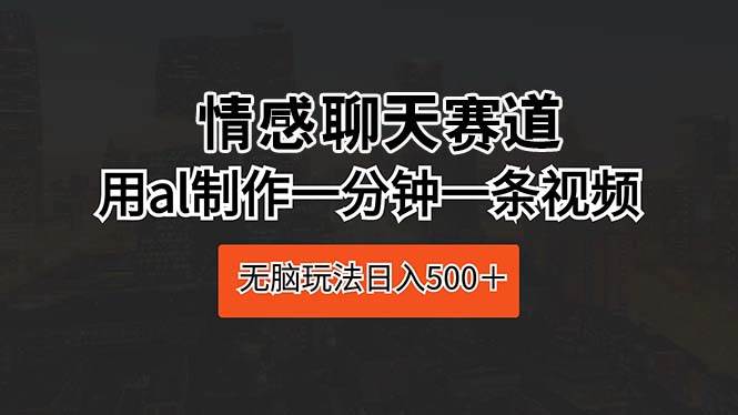 情感聊天赛道 用al制作一分钟一条视频 无脑玩法日入500＋-天下副业