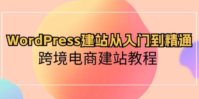 WordPress建站从入门到精通，跨境电商建站教程-天下副业