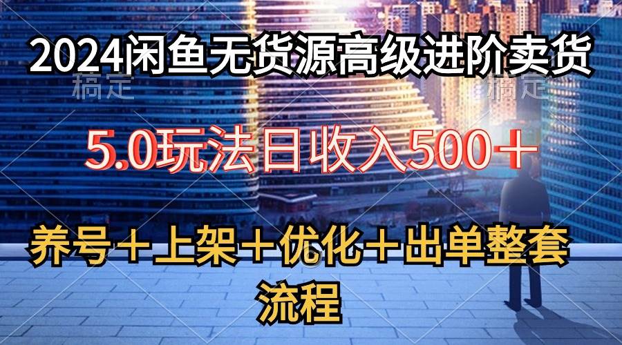 2024闲鱼无货源高级进阶卖货5.0，养号＋选品＋上架＋优化＋出单整套流程-天下副业
