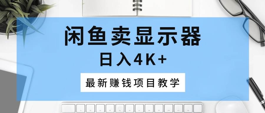 闲鱼卖显示器，日入4K+，最新赚钱项目教学-天下副业