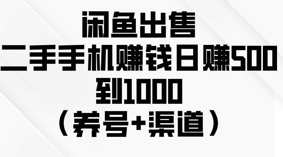 闲鱼出售二手手机赚钱，日赚500到1000（养号+渠道）-天下副业